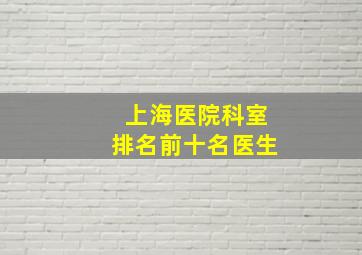 上海医院科室排名前十名医生