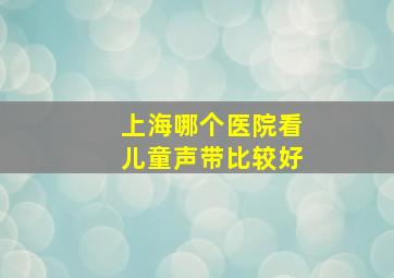 上海哪个医院看儿童声带比较好