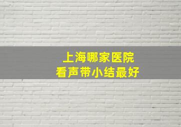 上海哪家医院看声带小结最好