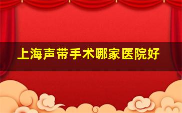 上海声带手术哪家医院好