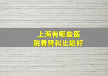 上海有哪些医院看肾科比较好