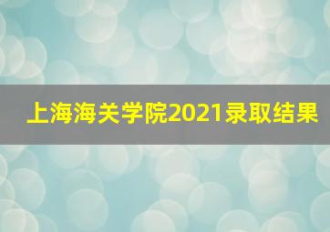 上海海关学院2021录取结果