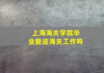 上海海关学院毕业能进海关工作吗