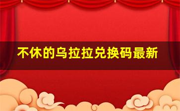 不休的乌拉拉兑换码最新