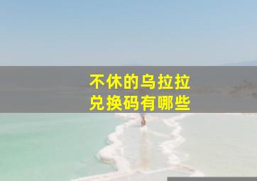 不休的乌拉拉兑换码有哪些