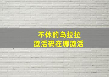 不休的乌拉拉激活码在哪激活