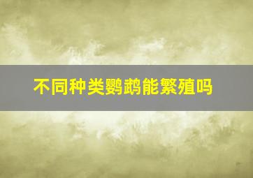 不同种类鹦鹉能繁殖吗