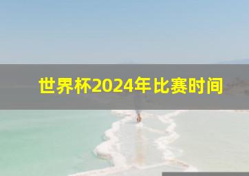 世界杯2024年比赛时间