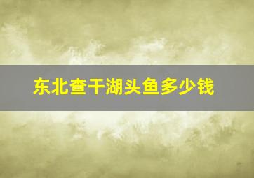 东北查干湖头鱼多少钱