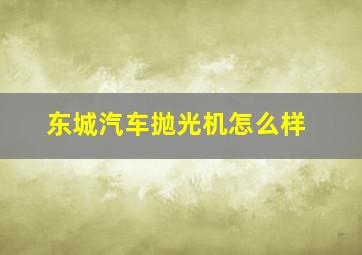 东城汽车抛光机怎么样