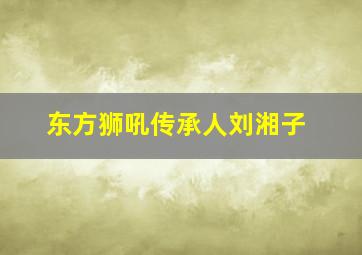 东方狮吼传承人刘湘子