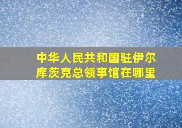 中华人民共和国驻伊尔库茨克总领事馆在哪里