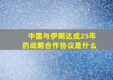 中国与伊朗达成25年的战略合作协议是什么