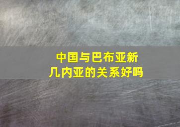 中国与巴布亚新几内亚的关系好吗