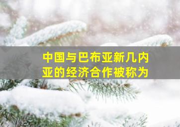 中国与巴布亚新几内亚的经济合作被称为