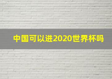 中国可以进2020世界杯吗