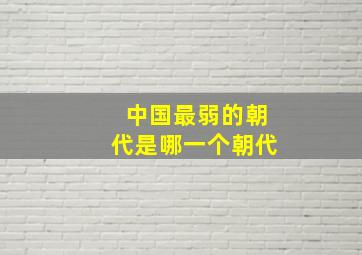 中国最弱的朝代是哪一个朝代