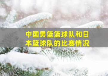 中国男篮篮球队和日本篮球队的比赛情况