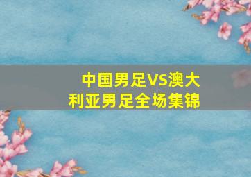 中国男足VS澳大利亚男足全场集锦