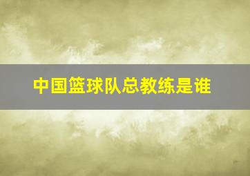 中国篮球队总教练是谁