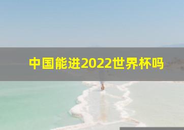 中国能进2022世界杯吗