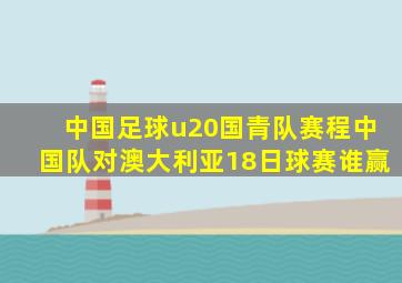 中国足球u20国青队赛程中国队对澳大利亚18日球赛谁赢