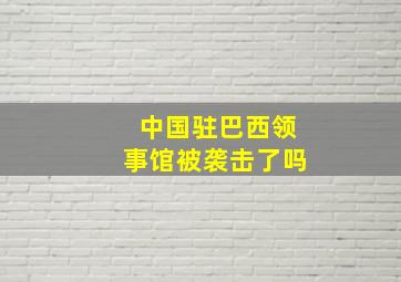 中国驻巴西领事馆被袭击了吗