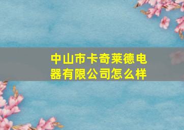 中山市卡奇莱德电器有限公司怎么样