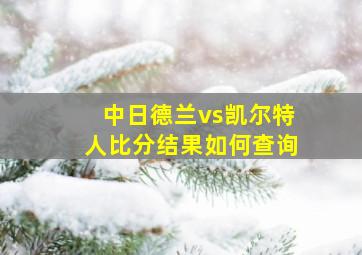 中日德兰vs凯尔特人比分结果如何查询