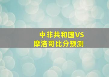 中非共和国VS摩洛哥比分预测