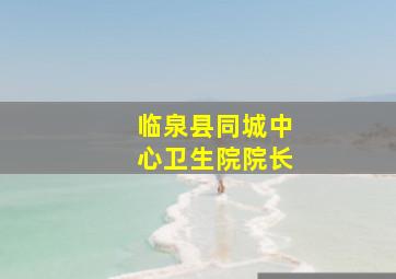 临泉县同城中心卫生院院长