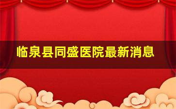 临泉县同盛医院最新消息