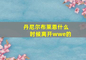 丹尼尔布莱恩什么时候离开wwe的