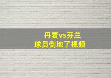 丹麦vs芬兰球员倒地了视频