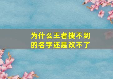 为什么王者搜不到的名字还是改不了