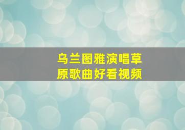 乌兰图雅演唱草原歌曲好看视频