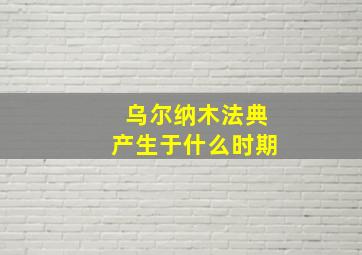 乌尔纳木法典产生于什么时期