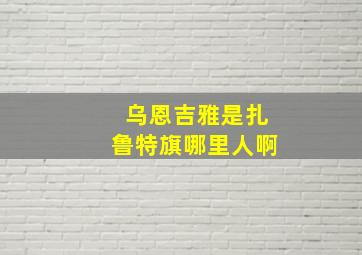 乌恩吉雅是扎鲁特旗哪里人啊