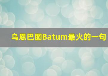 乌恩巴图Batum最火的一句