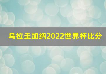 乌拉圭加纳2022世界杯比分