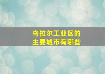 乌拉尔工业区的主要城市有哪些