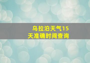 乌拉泊天气15天准确时间查询