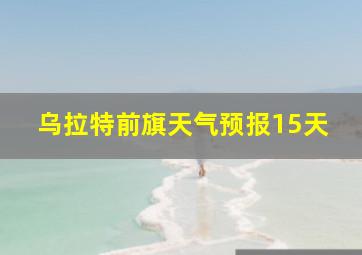 乌拉特前旗天气预报15天