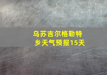 乌苏吉尔格勒特乡天气预报15天