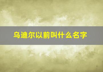 乌迪尔以前叫什么名字