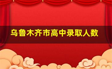 乌鲁木齐市高中录取人数