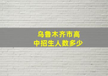 乌鲁木齐市高中招生人数多少