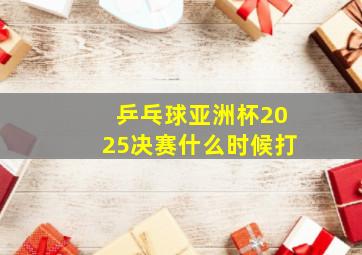 乒乓球亚洲杯2025决赛什么时候打