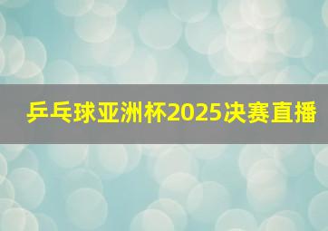 乒乓球亚洲杯2025决赛直播