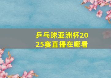 乒乓球亚洲杯2025赛直播在哪看